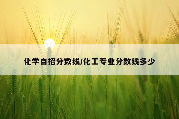 化学自招分数线/化工专业分数线多少
