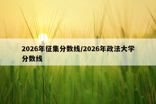 2026年征集分数线/2026年政法大学分数线