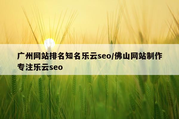 广州网站排名知名乐云seo/佛山网站制作专注乐云seo