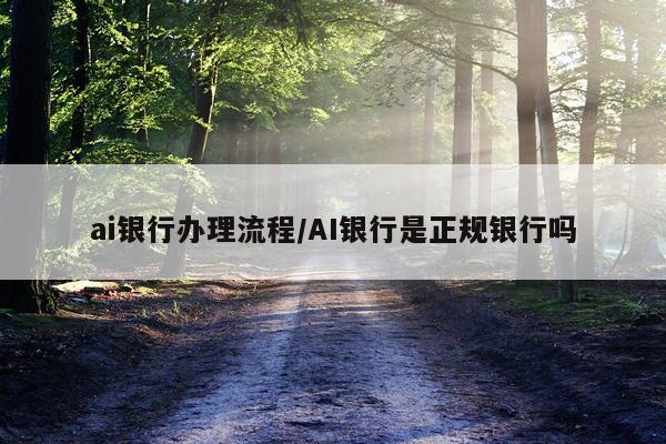 ai银行办理流程/AI银行是正规银行吗