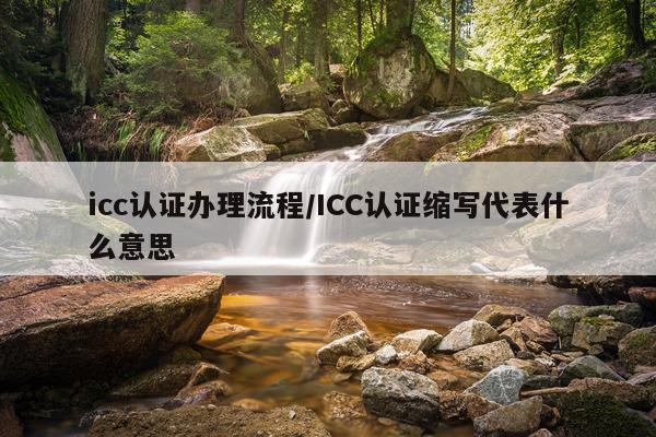icc认证办理流程/ICC认证缩写代表什么意思