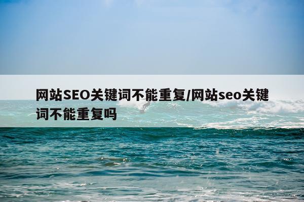 网站SEO关键词不能重复/网站seo关键词不能重复吗
