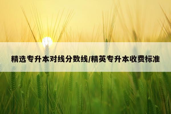 精选专升本对线分数线/精英专升本收费标准