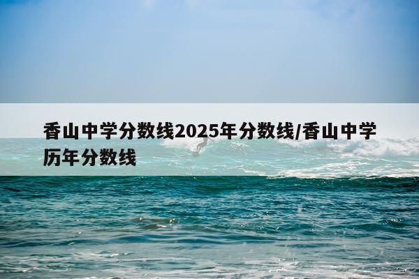 香山中学分数线2025年分数线/香山中学历年分数线