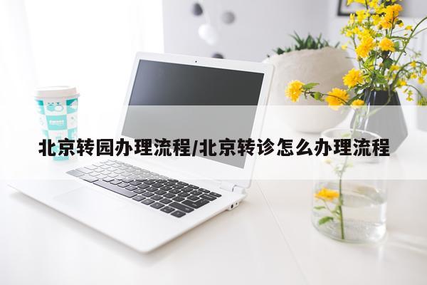 北京转园办理流程/北京转诊怎么办理流程