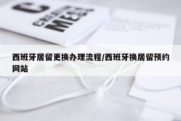 西班牙居留更换办理流程/西班牙换居留预约网站