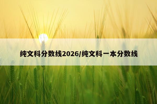 纯文科分数线2026/纯文科一本分数线