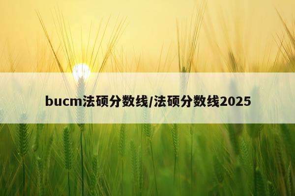 bucm法硕分数线/法硕分数线2025