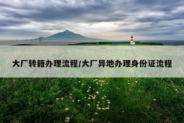 大厂转籍办理流程/大厂异地办理身份证流程