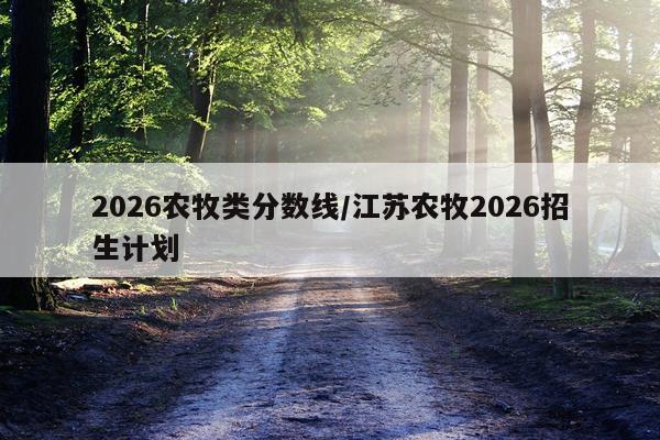 2026农牧类分数线/江苏农牧2026招生计划