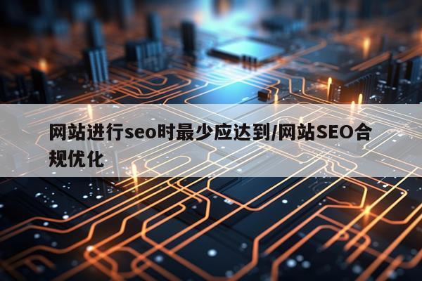 网站进行seo时最少应达到/网站SEO合规优化