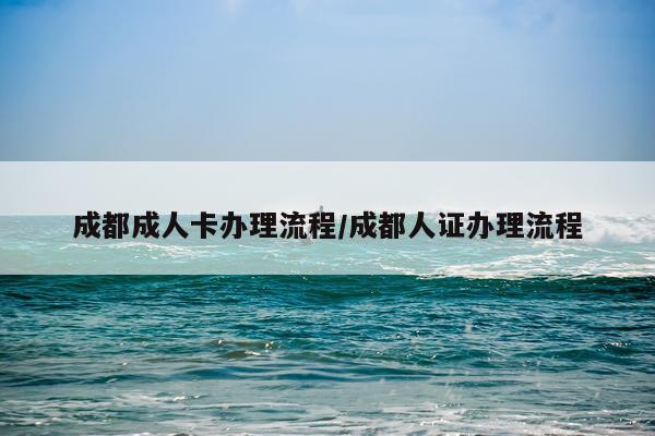 成都成人卡办理流程/成都人证办理流程