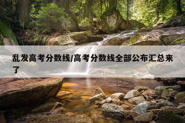 乱发高考分数线/高考分数线全部公布汇总来了