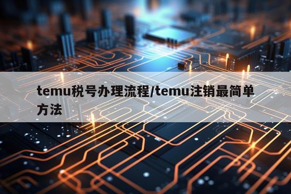 temu税号办理流程/temu注销最简单方法