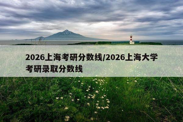 2026上海考研分数线/2026上海大学考研录取分数线